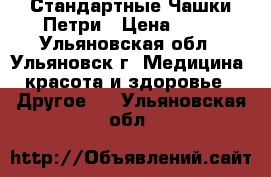 Стандартные Чашки Петри › Цена ­ 25 - Ульяновская обл., Ульяновск г. Медицина, красота и здоровье » Другое   . Ульяновская обл.